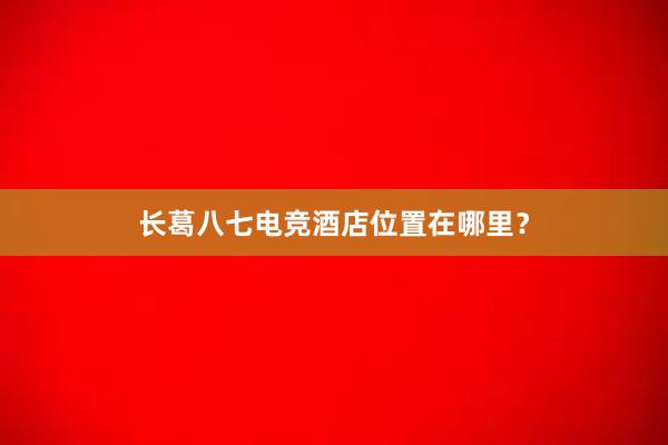 长葛八七电竞酒店位置在哪里？