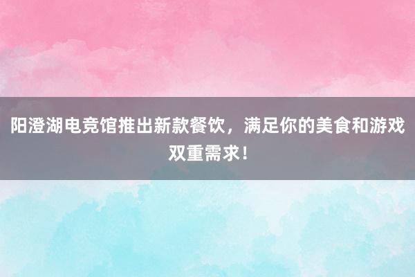 阳澄湖电竞馆推出新款餐饮，满足你的美食和游戏双重需求！