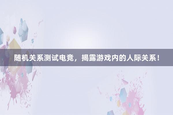 随机关系测试电竞，揭露游戏内的人际关系！