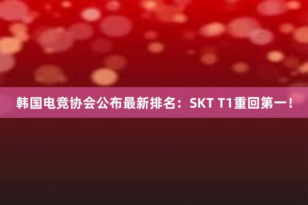 韩国电竞协会公布最新排名：SKT T1重回第一！