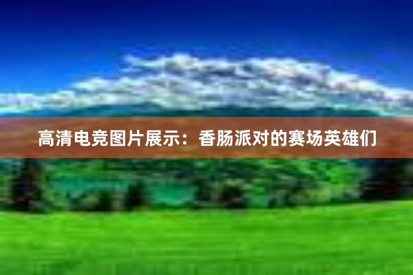 高清电竞图片展示：香肠派对的赛场英雄们