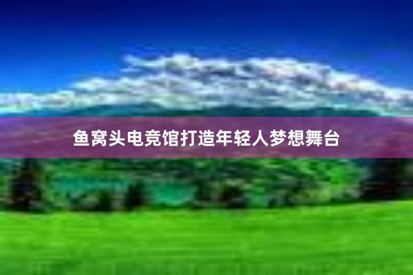 鱼窝头电竞馆打造年轻人梦想舞台