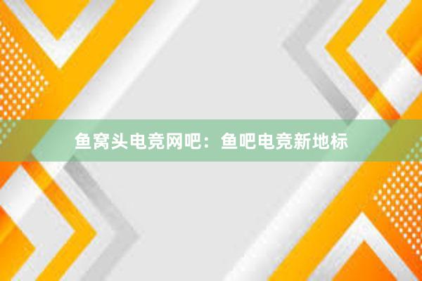 鱼窝头电竞网吧：鱼吧电竞新地标