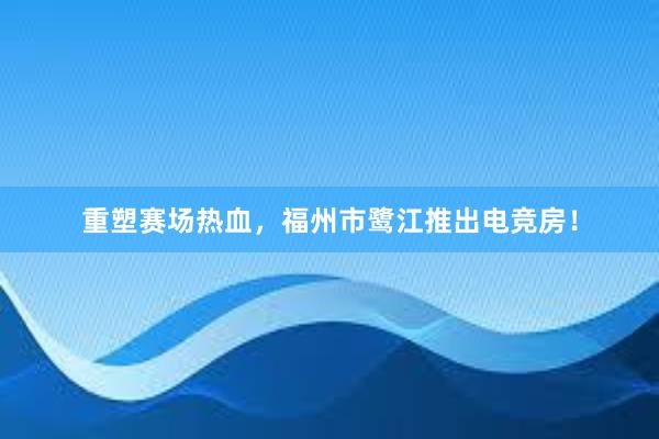 重塑赛场热血，福州市鹭江推出电竞房！