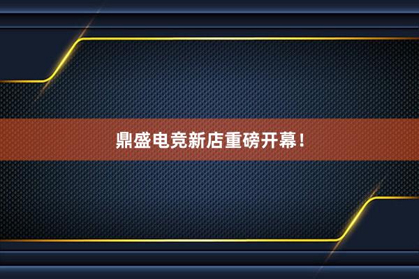 鼎盛电竞新店重磅开幕！