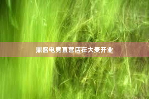 鼎盛电竞直营店在大麦开业